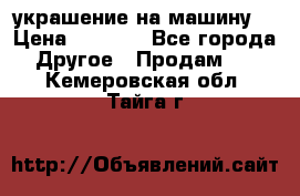 украшение на машину  › Цена ­ 2 000 - Все города Другое » Продам   . Кемеровская обл.,Тайга г.